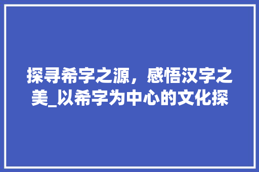 探寻希字之源，感悟汉字之美_以希字为中心的文化探寻