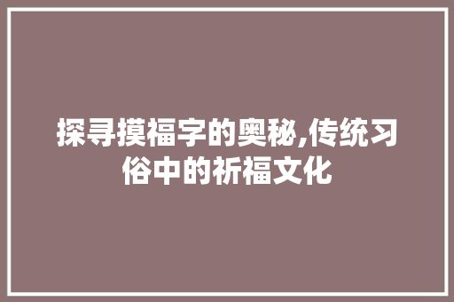 探寻摸福字的奥秘,传统习俗中的祈福文化