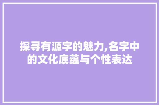 探寻有源字的魅力,名字中的文化底蕴与个性表达