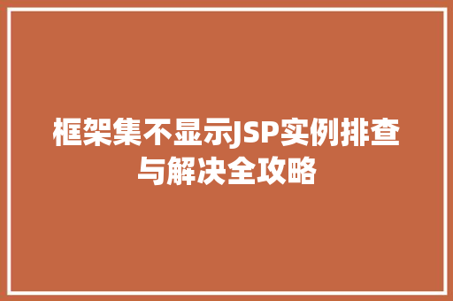 框架集不显示JSP实例排查与解决全攻略 第1张 框架集不显示JSP实例排查与解决全攻略 第1张