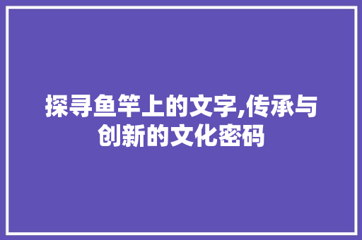 探寻鱼竿上的文字,传承与创新的文化密码