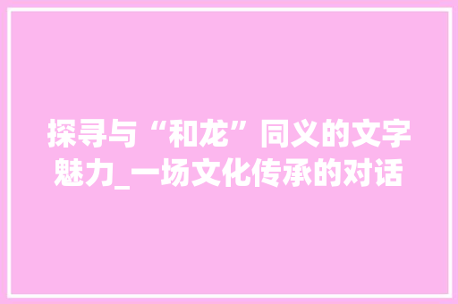 探寻与“和龙”同义的文字魅力_一场文化传承的对话