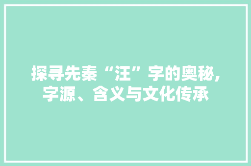 探寻先秦“汪”字的奥秘,字源、含义与文化传承