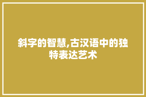 斜字的智慧,古汉语中的独特表达艺术