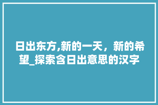 日出东方,新的一天，新的希望_探索含日出意思的汉字及其文化内涵