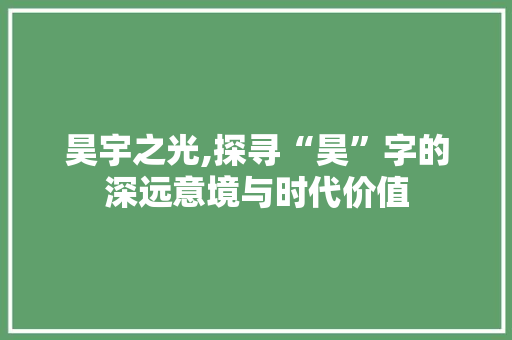 昊宇之光,探寻“昊”字的深远意境与时代价值