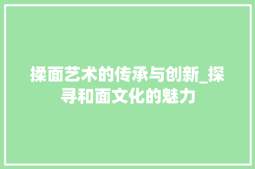 揉面艺术的传承与创新_探寻和面文化的魅力