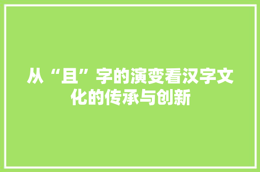 从“且”字的演变看汉字文化的传承与创新
