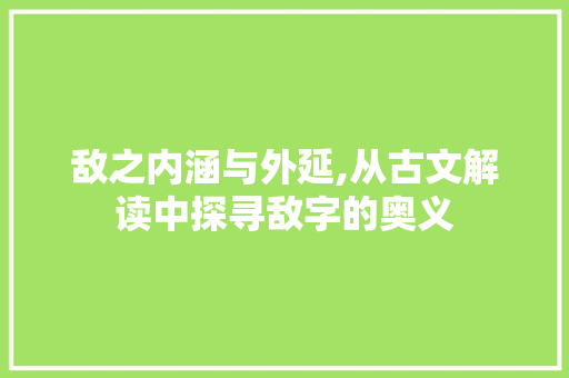敌之内涵与外延,从古文解读中探寻敌字的奥义