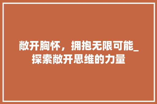 敞开胸怀，拥抱无限可能_探索敞开思维的力量