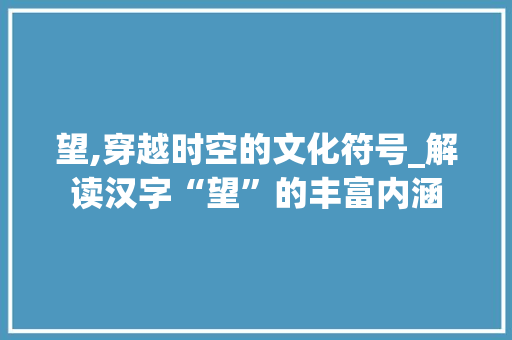 望,穿越时空的文化符号_解读汉字“望”的丰富内涵