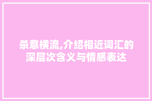 杀意横流,介绍相近词汇的深层次含义与情感表达