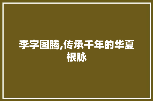李字图腾,传承千年的华夏根脉
