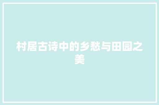 村居古诗中的乡愁与田园之美