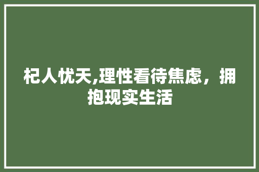 杞人忧天,理性看待焦虑,拥抱现实生活