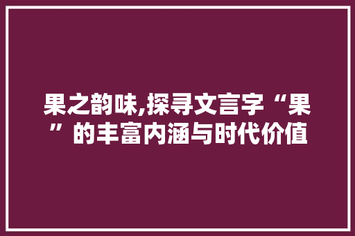 果之韵味,探寻文言字“果”的丰富内涵与时代价值