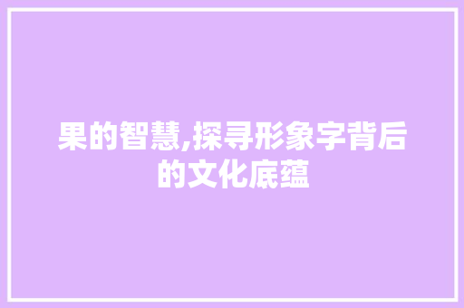 果的智慧,探寻形象字背后的文化底蕴