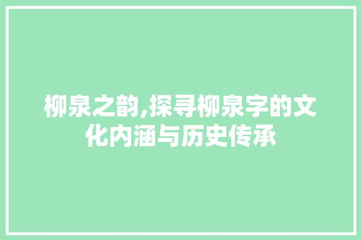 柳泉之韵,探寻柳泉字的文化内涵与历史传承