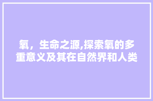 氧，生命之源,探索氧的多重意义及其在自然界和人类生活中的重要作用