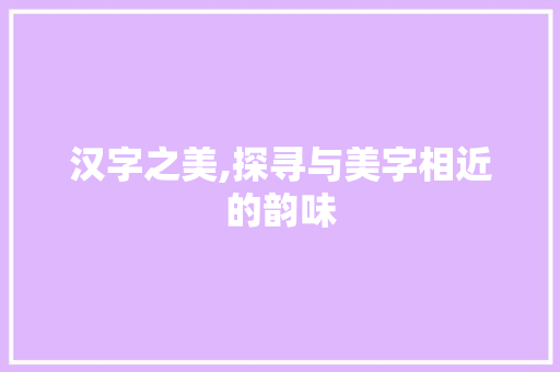 汉字之美,探寻与美字相近的韵味