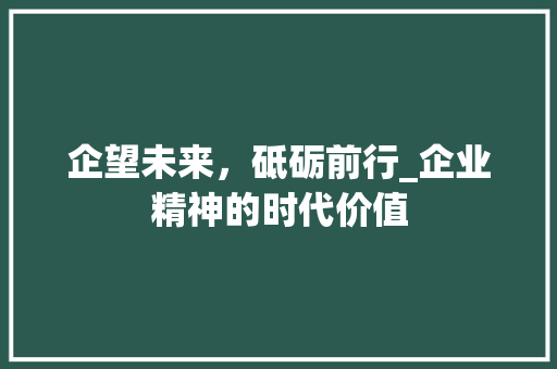 企望未来，砥砺前行_企业精神的时代价值