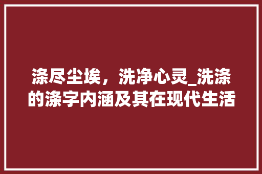 涤尽尘埃，洗净心灵_洗涤的涤字内涵及其在现代生活中的意义