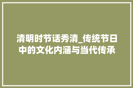 清明时节话秀清_传统节日中的文化内涵与当代传承