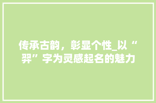 传承古韵，彰显个性_以“羿”字为灵感起名的魅力