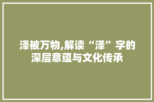泽被万物,解读“泽”字的深层意蕴与文化传承 第1张 泽被万物,解读“泽”字的深层意蕴与文化传承 第1张