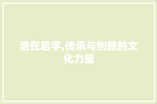 浩在后字,传承与创新的文化力量