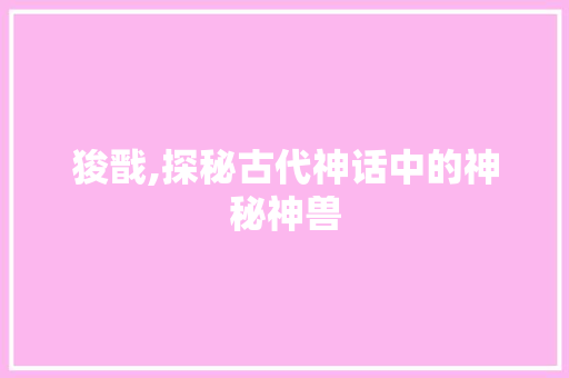 狻戬,探秘古代神话中的神秘神兽