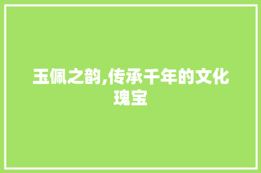 玉佩之韵,传承千年的文化瑰宝