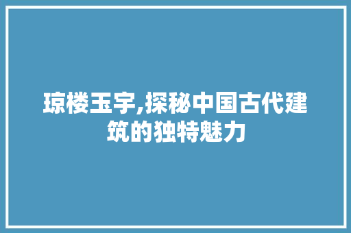琼楼玉宇,探秘中国古代建筑的独特魅力