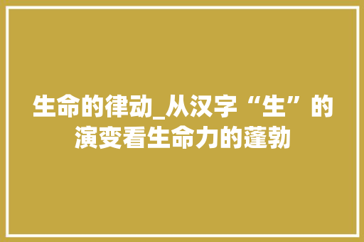 生命的律动_从汉字“生”的演变看生命力的蓬勃