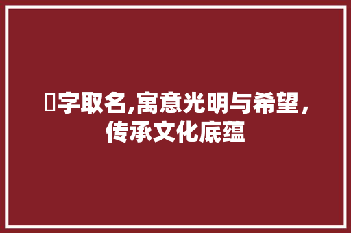 炟字取名,寓意光明与希望，传承文化底蕴