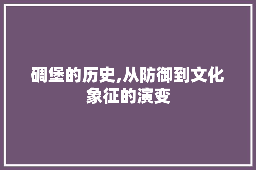 碉堡的历史,从防御到文化象征的演变