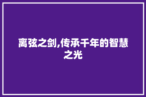 离弦之剑,传承千年的智慧之光