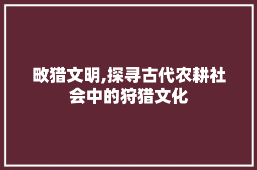 畋猎文明,探寻古代农耕社会中的狩猎文化