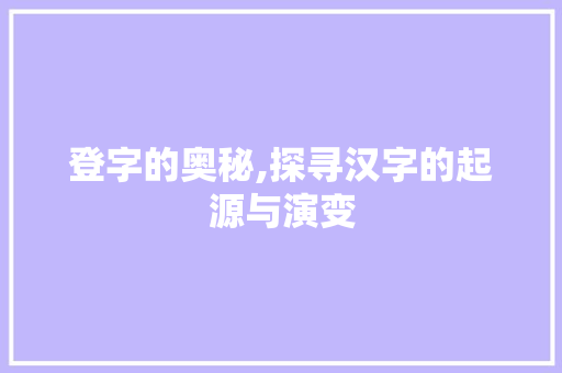 登字的奥秘,探寻汉字的起源与演变