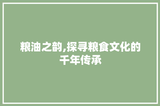 粮油之韵,探寻粮食文化的千年传承