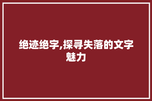 绝迹绝字,探寻失落的文字魅力