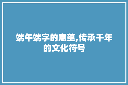 端午端字的意蕴,传承千年的文化符号