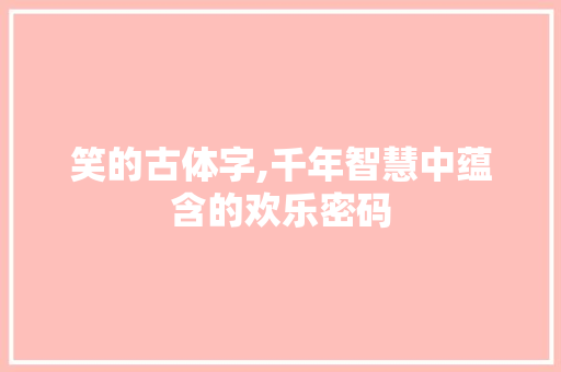 笑的古体字,千年智慧中蕴含的欢乐密码