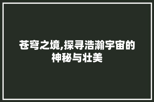苍穹之境,探寻浩瀚宇宙的神秘与壮美