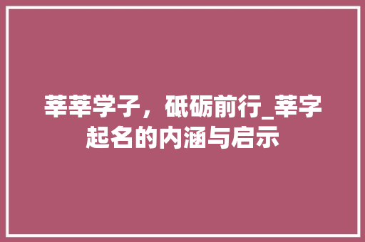 莘莘学子,砥砺前行_莘字起名的内涵与启示