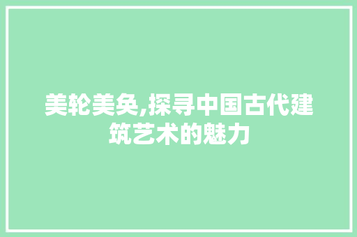 美轮美奂,探寻中国古代建筑艺术的魅力