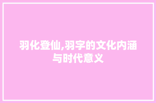 羽化登仙,羽字的文化内涵与时代意义