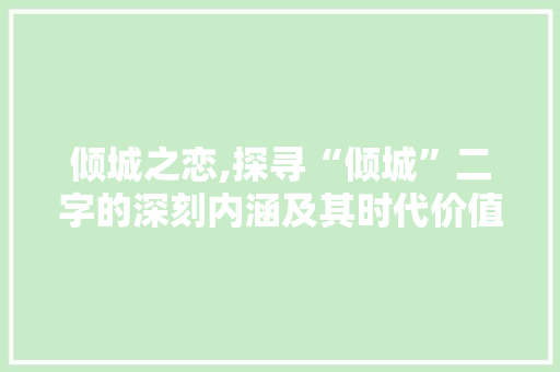 倾城之恋,探寻“倾城”二字的深刻内涵及其时代价值