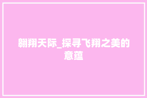 翱翔天际_探寻飞翔之美的意蕴 第1张 翱翔天际_探寻飞翔之美的意蕴 第1张
