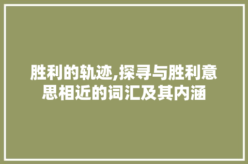 胜利的轨迹,探寻与胜利意思相近的词汇及其内涵